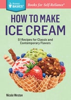 How To Make Ice Cream: 51 Recipes For Classic And Contemporary Flavors