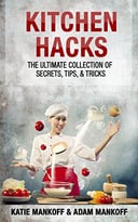 Kitchen Hacks: The Ultimate Collection Of Secrets, Tips, & Tricks
