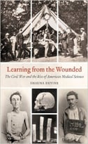Learning From The Wounded: The Civil War And The Rise Of American Medical Science