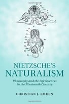 Nietzsche’S Naturalism: Philosophy And The Life Sciences In The Nineteenth Century