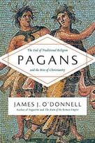 Pagans: The End Of Traditional Religion And The Rise Of Christianity