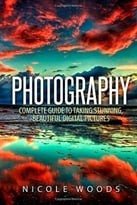 Photography: Complete Guide To Taking Stunning, Beautiful Pictures