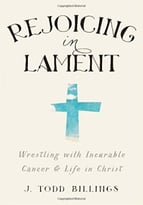 Rejoicing In Lament: Wrestling With Incurable Cancer And Life In Christ