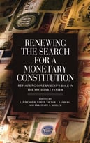 Renewing The Search For A Monetary Constitution: Reforming Government’S Role In The Monetary System
