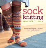 Sock Knitting Master Class: Innovative Techniques + Patterns From Top Designers