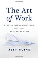 The Art Of Work: A Proven Path To Discovering What You Were Meant To Do
