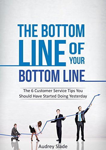 The Bottom Line Of Your Bottom Line: The 6 Customer Service Tips You Should Have Started Doing Yesterday