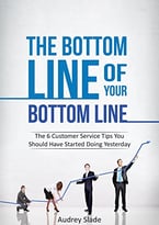 The Bottom Line Of Your Bottom Line: The 6 Customer Service Tips You Should Have Started Doing Yesterday