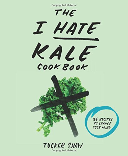 The I Hate Kale Cookbook: 35 Recipes To Change Your Mind