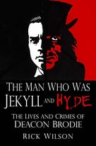 The Man Who Was Jekyll And Hyde: The Lives And Crimes Of Deacon Brodie