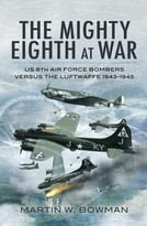 The Mighty Eighth At War: Usaaf 8th Air Force Bombers Versus The Luftwaffe 1943-1945