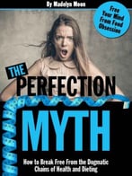 The Perfection Myth: How To Break Free From The Dogmatic Chains Of Health And Dieting