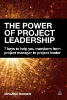 The Power Of Project Leadership: 7 Keys To Help You Transform From Project Manager To Project Leader