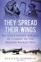 They Spread Their Wings: Six Courageous Airmen In Combat In The Second World War