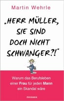 “Herr Müller, Sie Sind Doch Nicht Schwanger?!”: Warum Das Berufsleben Einer Frau Für Jeden Mann Ein Skandal Wäre