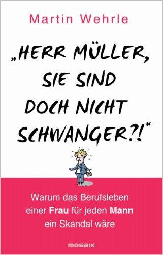 “Herr Müller, Sie Sind Doch Nicht Schwanger?!”: Warum Das Berufsleben Einer Frau Für Jeden Mann Ein Skandal Wäre