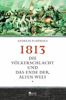 1813: Die Völkerschlacht Und Das Ende Der Alten Welt