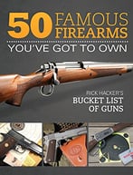 50 Famous Firearms You’Ve Got To Own: Rick Hacker’S Bucket List Of Guns