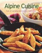 Alpine Cuisine: Our 100 Top Recipes Presented In One Cookbook