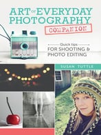 Art Of Everyday Photography Companion: Quick Tips For Shooting And Photo Editing