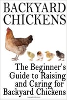 Backyard Chickens: The Beginner’S Guide To Raising And Caring For Backyard Chickens