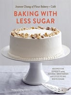 Baking With Less Sugar: Recipes For Desserts Using Natural Sweeteners And Little-To-No White Sugar