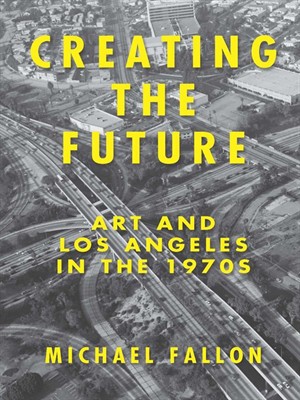 Creating The Future: Art And Los Angeles In The 1970S