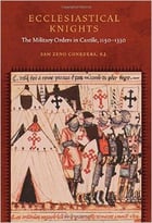 Ecclesiastical Knights: The Military Orders In Castile, 1150-1330