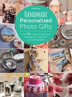 Handmade Personalized Photo Gifts: Over 75 Creative Diy Gifts And Keepsakes To Make From Your Photographs