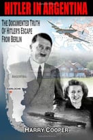 Hitler In Argentina: The Documented Truth Of Hitler’S Escape From Berlin