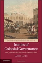 Ironies Of Colonial Governance: Law, Custom And Justice In Colonial India