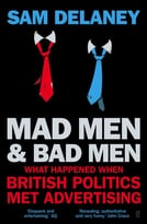 Madmen And Badmen: What Happened When British Politics Met Advertising