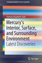 Mercury’S Interior, Surface, And Surrounding Environment: Latest Discoveries