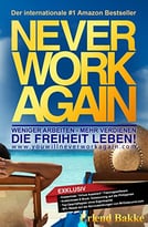 Never Work Again: Weniger Arbeiten – Mehr Verdienen – Die Freiheit Leben