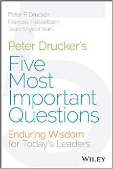 Peter Drucker’S Five Most Important Questions: Enduring Wisdom For Today’S Leaders