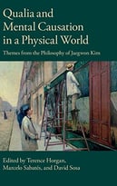 Qualia And Mental Causation In A Physical World: Themes From The Philosophy Of Jaegwon Kim