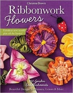 Ribbonwork Flowers: 132 Garden Embellishments – Beautiful Designs For Flowers, Leaves & More