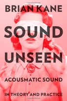 Sound Unseen: Acousmatic Sound In Theory And Practice