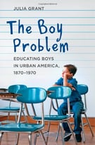 The Boy Problem: Educating Boys In Urban America, 1870-1970