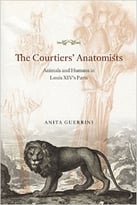 The Courtiers’ Anatomists: Animals And Humans In Louis Xiv’S Paris