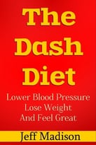 The Dash Diet: Lower Blood Pressure, Lose Weight, And Feel Great
