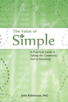 The Value Of Simple: A Practical Guide To Taking The Complexity Out Of Investing