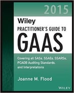 Wiley Practitioner’S Guide To Gaas 2015: Covering All Sass, Ssaes, Ssarss, Pcaob Auditing Standards, And Interpretations