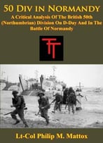 50 Div In Normandy: A Critical Analysis Of The British 50th (Northumbrian) Division On D-Day And In The Battle Of Normandy