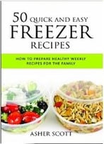 50 Quick And Easy Freezer Recipes: How To Prepare Healthy Weekly Recipes For The Family