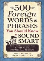 500 Foreign Words & Phrases You Should Know To Sound Smart: Terms To Demonstrate Your Savoir Faire, Chutzpah, And Bravado