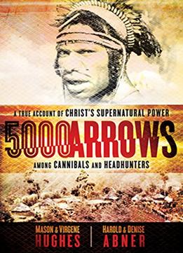 5000 Arrows: A True Account Of Christ’S Supernatural Power Among Cannibals And Headhunters
