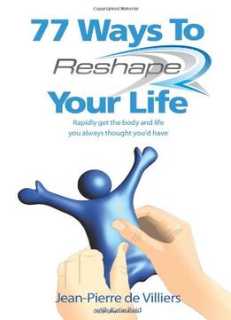 77 Ways To Reshape Your Life: Rapidly Get The Body And Life You Always Thought You’D Have