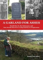 A Garland For Ashes: World War Ii, The Holocaust, And One Jewish Survivor’S Long Journey To Forgiveness