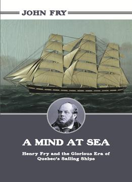 A Mind at Sea Henry Fry and the Glorious Era of Quebecs Sailing Ships